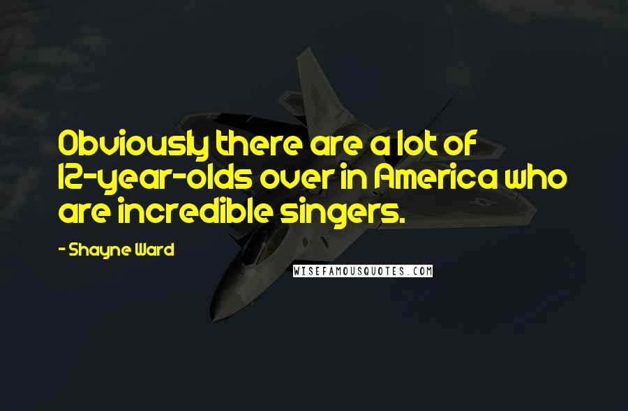 Shayne Ward Quotes: Obviously there are a lot of 12-year-olds over in America who are incredible singers.