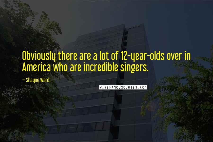 Shayne Ward Quotes: Obviously there are a lot of 12-year-olds over in America who are incredible singers.