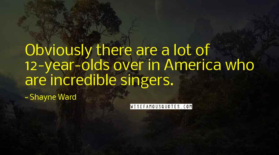 Shayne Ward Quotes: Obviously there are a lot of 12-year-olds over in America who are incredible singers.