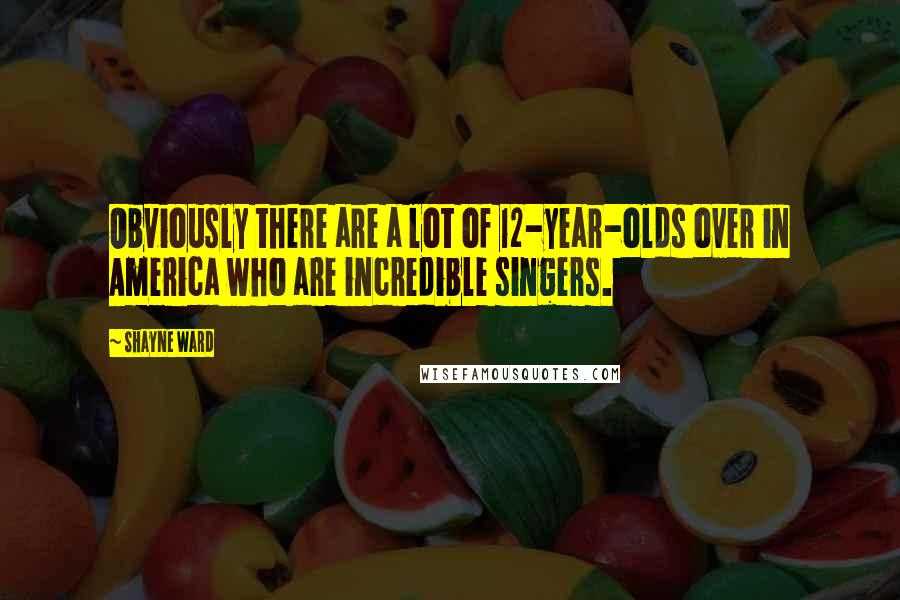 Shayne Ward Quotes: Obviously there are a lot of 12-year-olds over in America who are incredible singers.