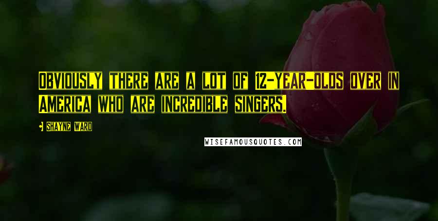 Shayne Ward Quotes: Obviously there are a lot of 12-year-olds over in America who are incredible singers.