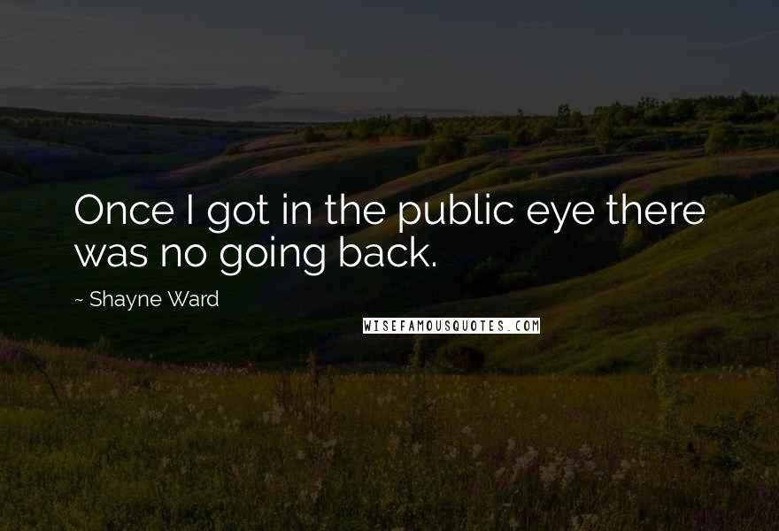 Shayne Ward Quotes: Once I got in the public eye there was no going back.