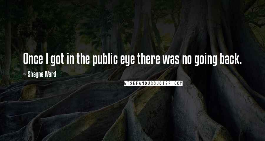 Shayne Ward Quotes: Once I got in the public eye there was no going back.