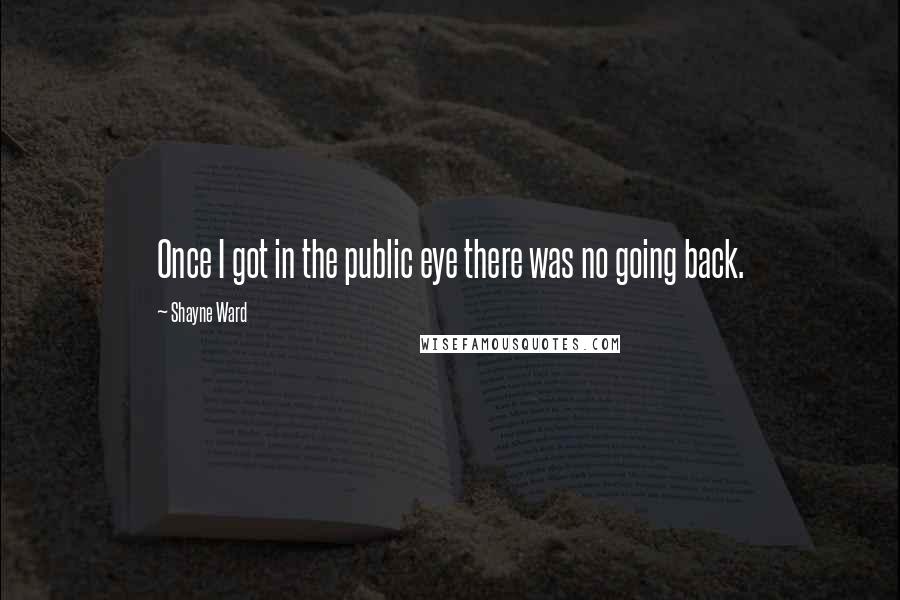 Shayne Ward Quotes: Once I got in the public eye there was no going back.