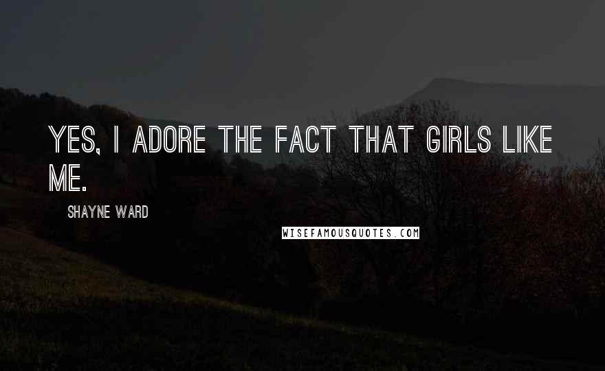 Shayne Ward Quotes: Yes, I adore the fact that girls like me.