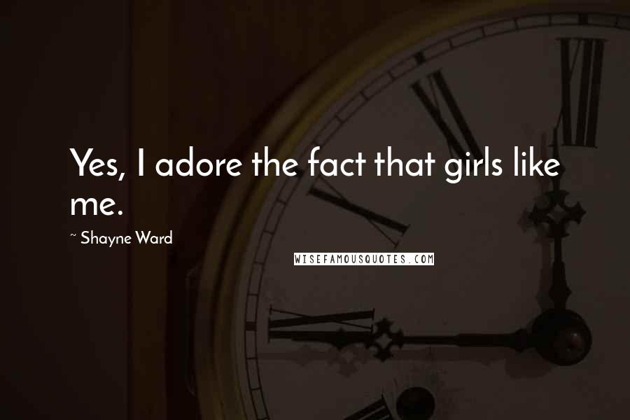 Shayne Ward Quotes: Yes, I adore the fact that girls like me.