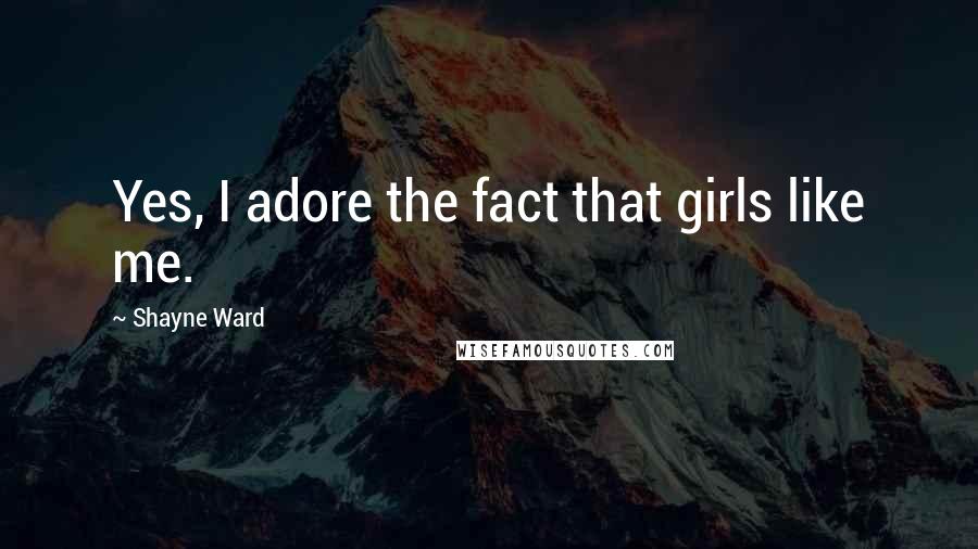 Shayne Ward Quotes: Yes, I adore the fact that girls like me.