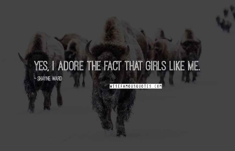 Shayne Ward Quotes: Yes, I adore the fact that girls like me.