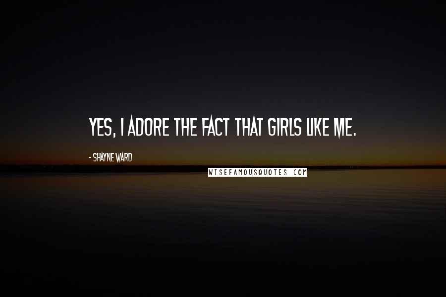 Shayne Ward Quotes: Yes, I adore the fact that girls like me.