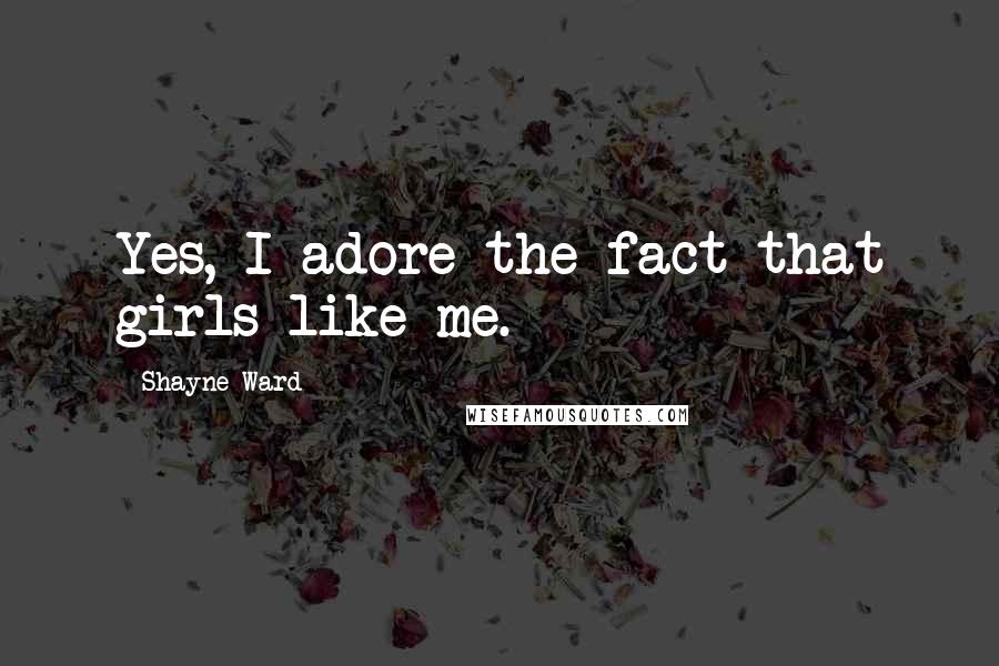 Shayne Ward Quotes: Yes, I adore the fact that girls like me.