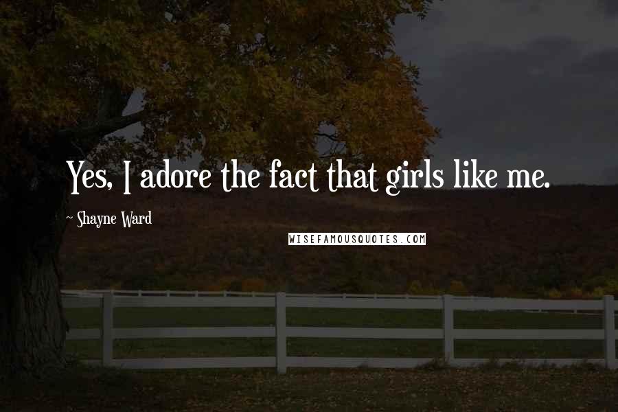 Shayne Ward Quotes: Yes, I adore the fact that girls like me.