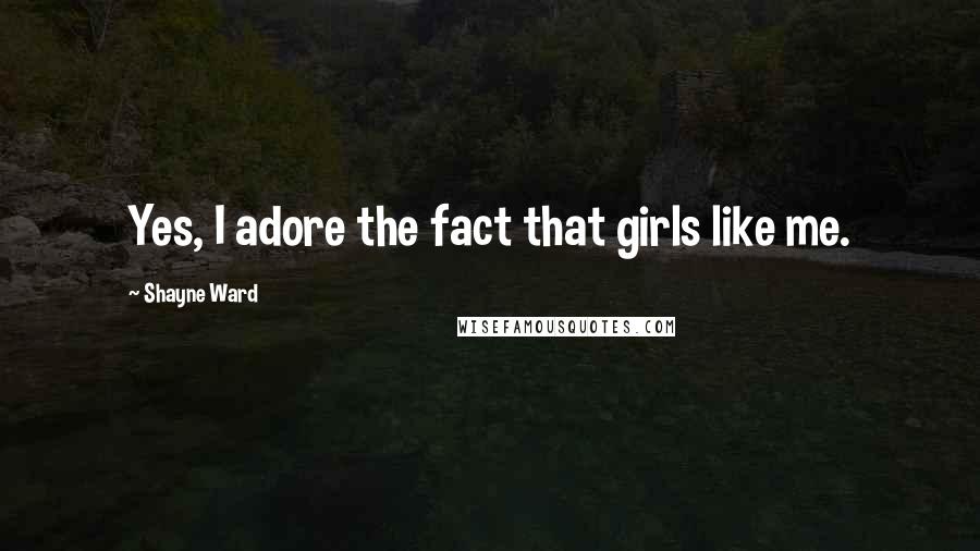 Shayne Ward Quotes: Yes, I adore the fact that girls like me.