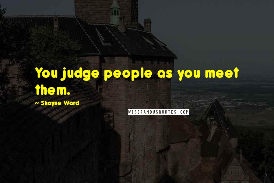 Shayne Ward Quotes: You judge people as you meet them.