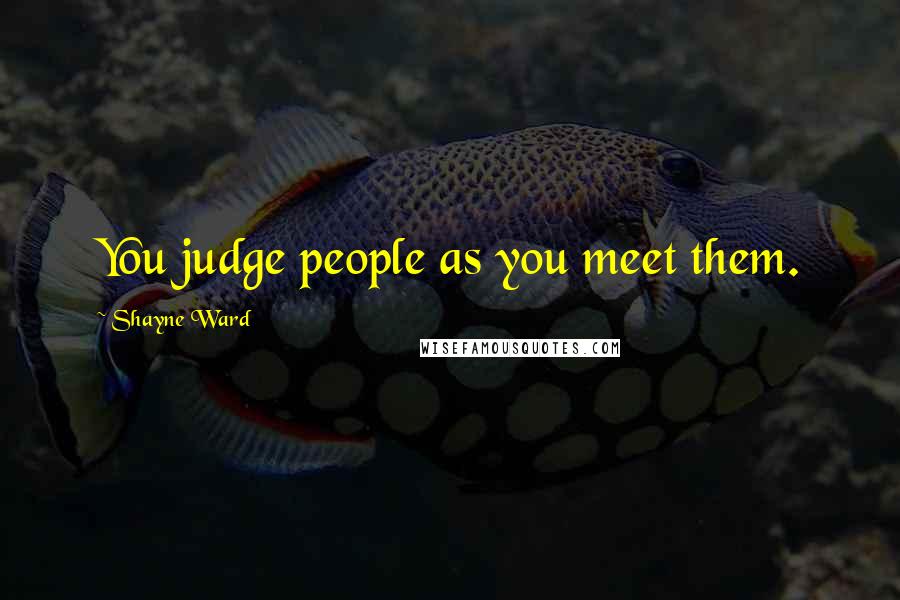 Shayne Ward Quotes: You judge people as you meet them.