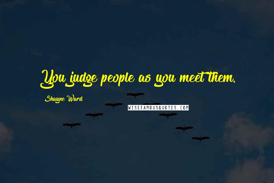 Shayne Ward Quotes: You judge people as you meet them.