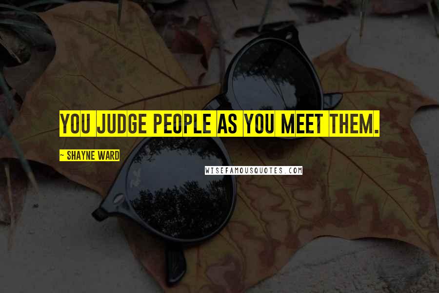 Shayne Ward Quotes: You judge people as you meet them.