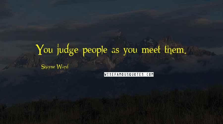 Shayne Ward Quotes: You judge people as you meet them.