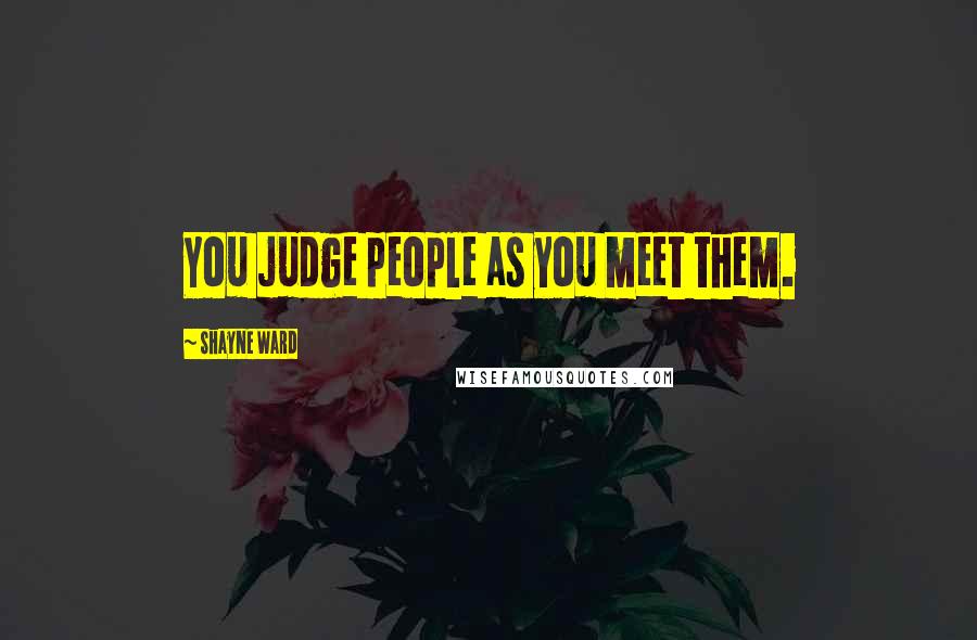 Shayne Ward Quotes: You judge people as you meet them.