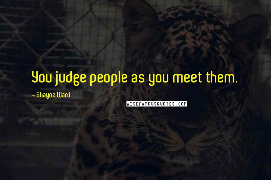 Shayne Ward Quotes: You judge people as you meet them.