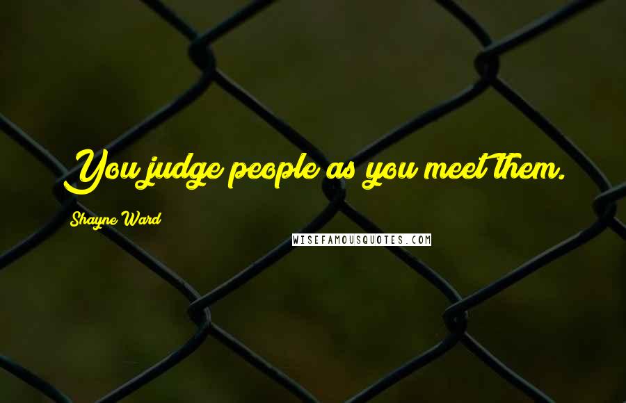 Shayne Ward Quotes: You judge people as you meet them.