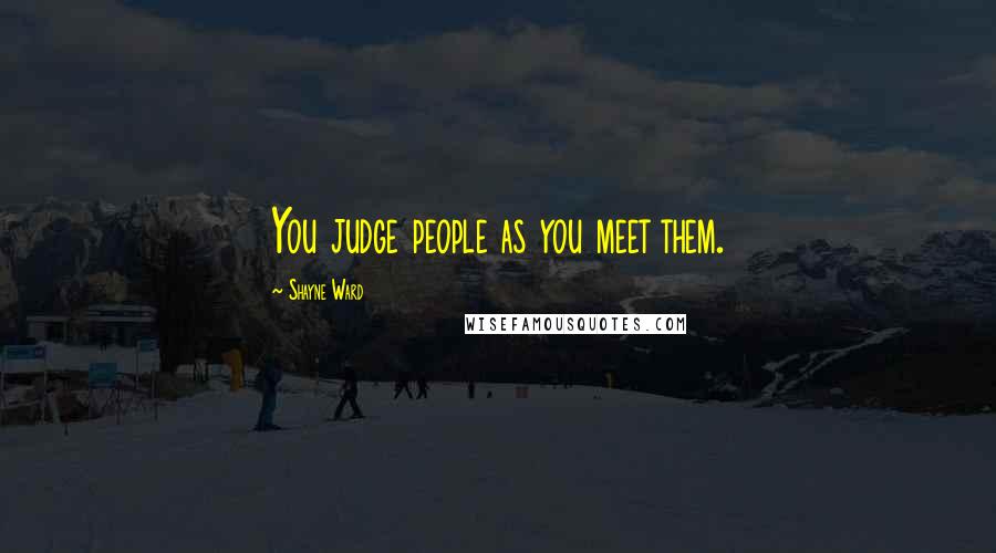 Shayne Ward Quotes: You judge people as you meet them.