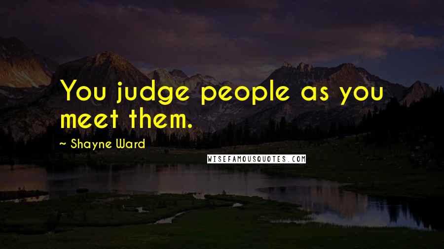 Shayne Ward Quotes: You judge people as you meet them.