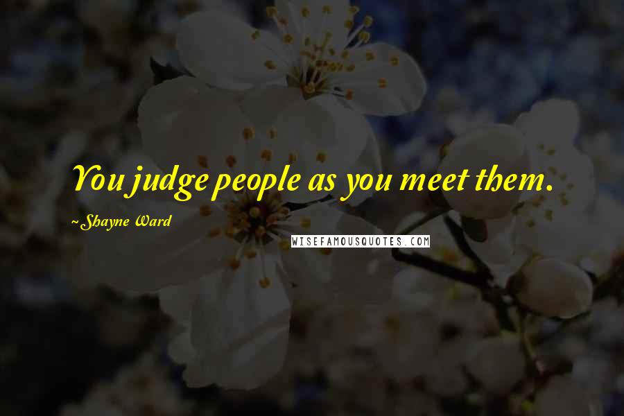 Shayne Ward Quotes: You judge people as you meet them.