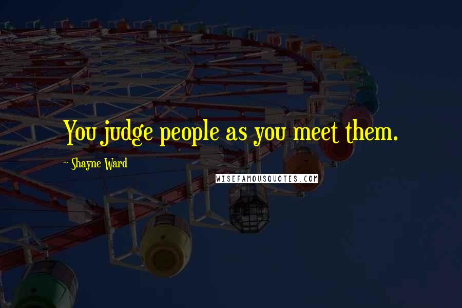 Shayne Ward Quotes: You judge people as you meet them.