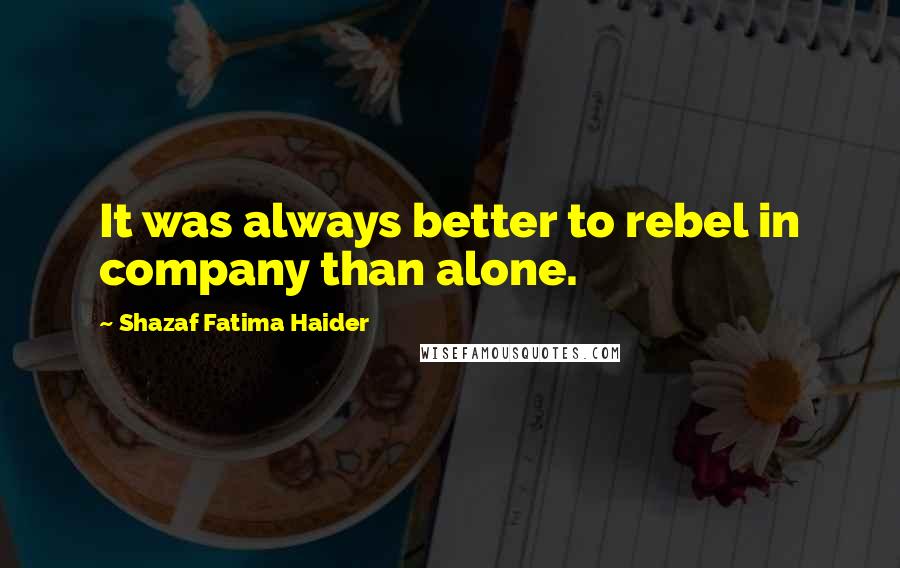 Shazaf Fatima Haider Quotes: It was always better to rebel in company than alone.