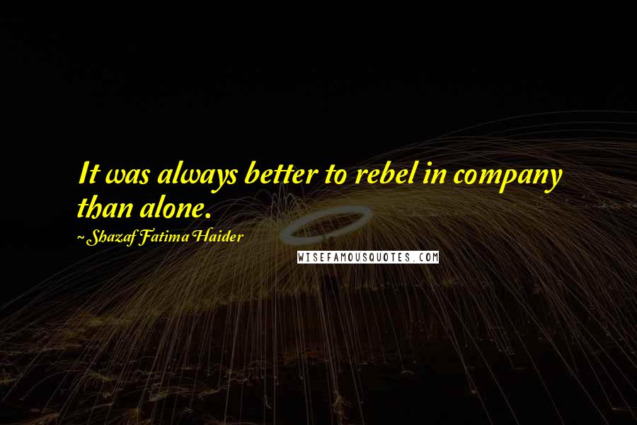 Shazaf Fatima Haider Quotes: It was always better to rebel in company than alone.