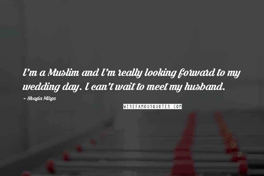 Shazia Mirza Quotes: I'm a Muslim and I'm really looking forward to my wedding day. I can't wait to meet my husband.