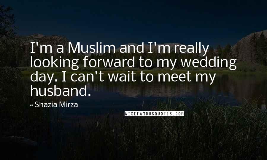 Shazia Mirza Quotes: I'm a Muslim and I'm really looking forward to my wedding day. I can't wait to meet my husband.