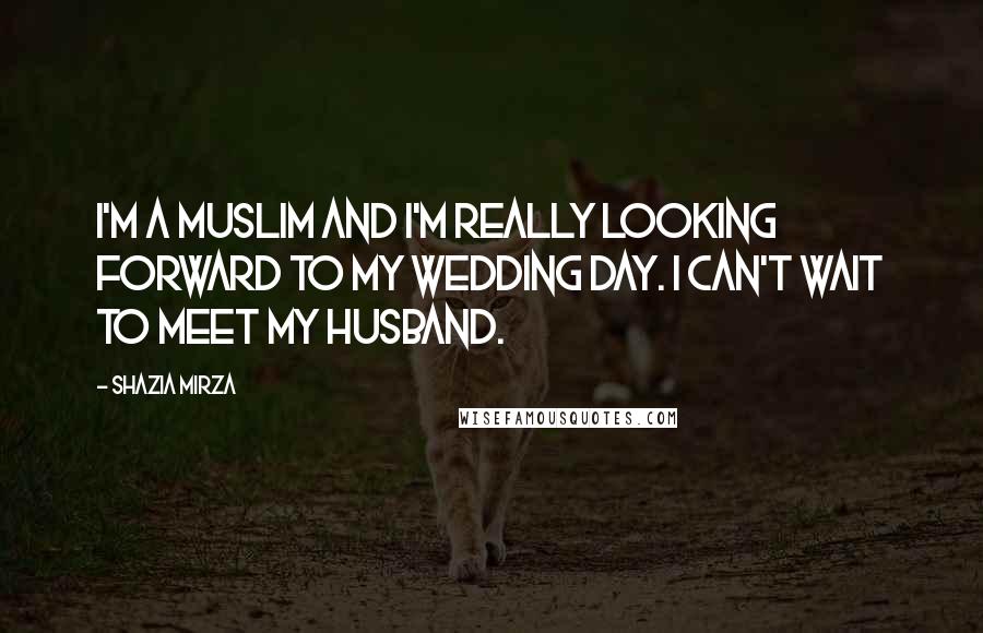 Shazia Mirza Quotes: I'm a Muslim and I'm really looking forward to my wedding day. I can't wait to meet my husband.