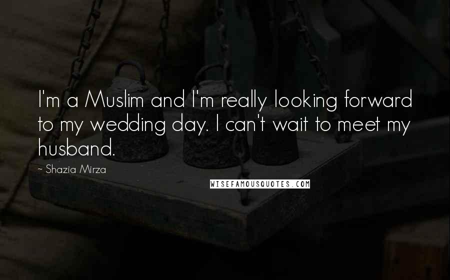 Shazia Mirza Quotes: I'm a Muslim and I'm really looking forward to my wedding day. I can't wait to meet my husband.