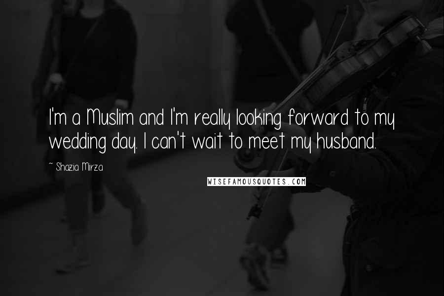 Shazia Mirza Quotes: I'm a Muslim and I'm really looking forward to my wedding day. I can't wait to meet my husband.