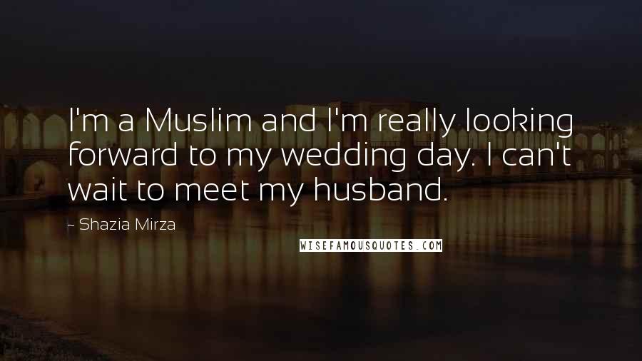 Shazia Mirza Quotes: I'm a Muslim and I'm really looking forward to my wedding day. I can't wait to meet my husband.