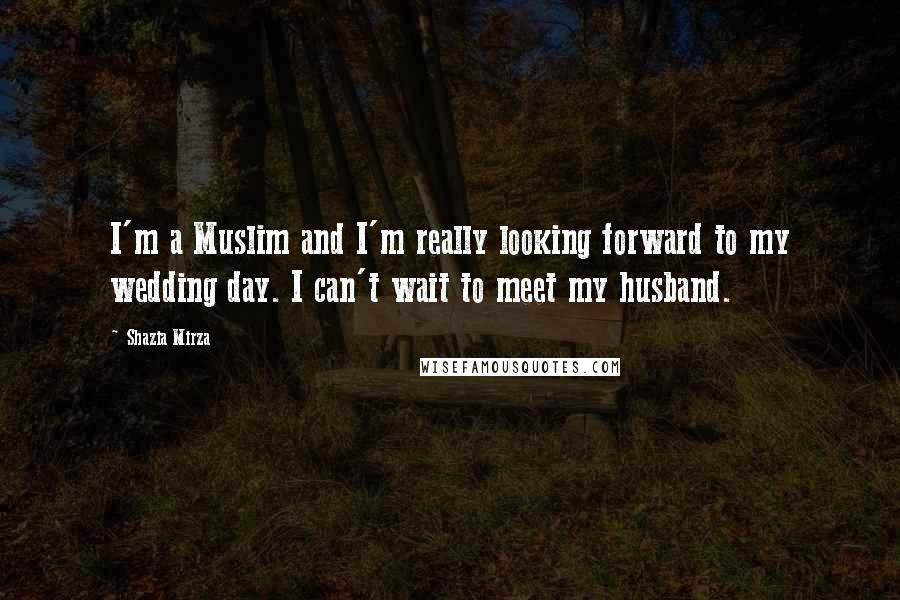 Shazia Mirza Quotes: I'm a Muslim and I'm really looking forward to my wedding day. I can't wait to meet my husband.