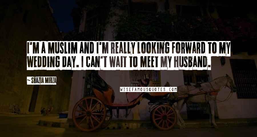 Shazia Mirza Quotes: I'm a Muslim and I'm really looking forward to my wedding day. I can't wait to meet my husband.