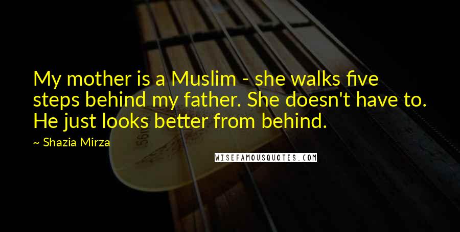 Shazia Mirza Quotes: My mother is a Muslim - she walks five steps behind my father. She doesn't have to. He just looks better from behind.
