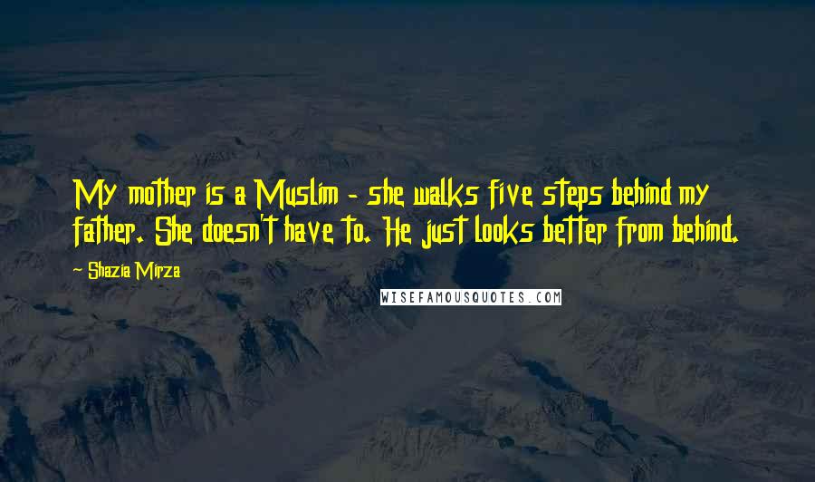 Shazia Mirza Quotes: My mother is a Muslim - she walks five steps behind my father. She doesn't have to. He just looks better from behind.