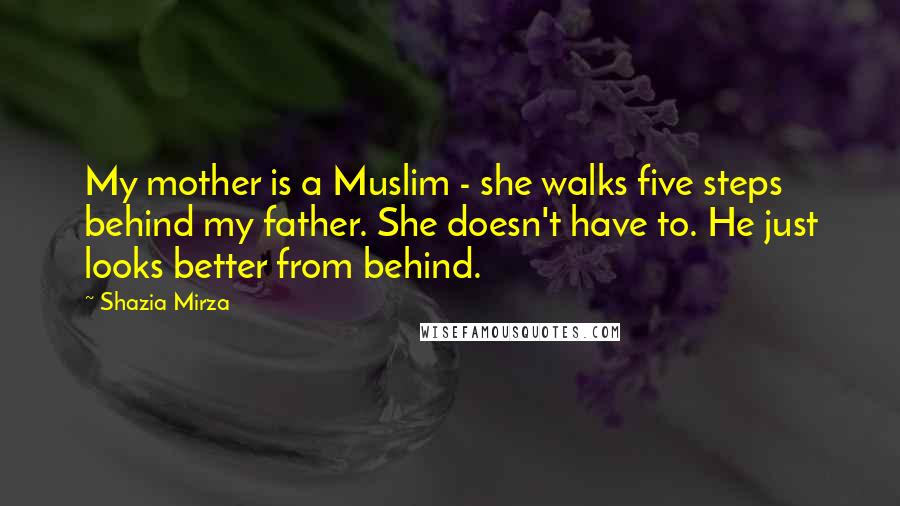 Shazia Mirza Quotes: My mother is a Muslim - she walks five steps behind my father. She doesn't have to. He just looks better from behind.