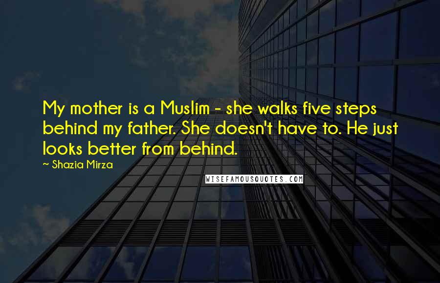 Shazia Mirza Quotes: My mother is a Muslim - she walks five steps behind my father. She doesn't have to. He just looks better from behind.