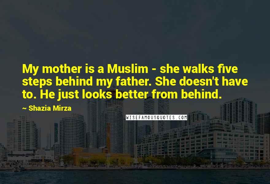 Shazia Mirza Quotes: My mother is a Muslim - she walks five steps behind my father. She doesn't have to. He just looks better from behind.