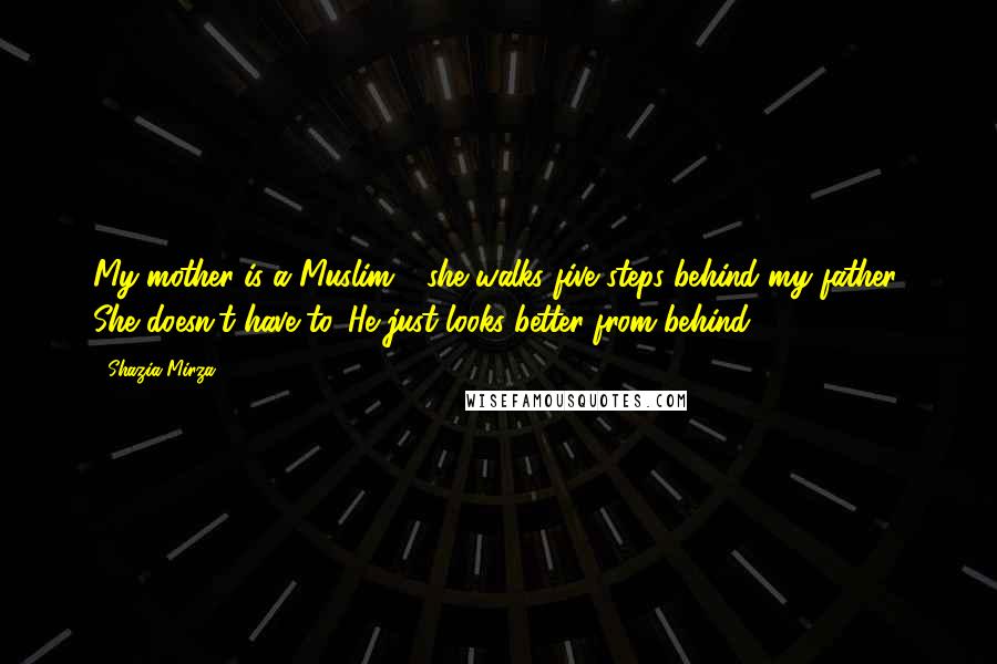 Shazia Mirza Quotes: My mother is a Muslim - she walks five steps behind my father. She doesn't have to. He just looks better from behind.