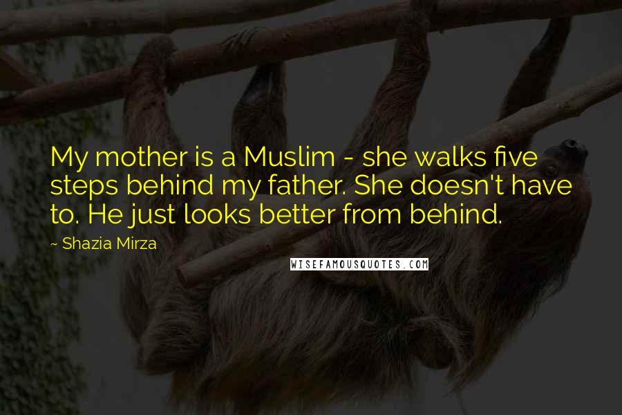 Shazia Mirza Quotes: My mother is a Muslim - she walks five steps behind my father. She doesn't have to. He just looks better from behind.