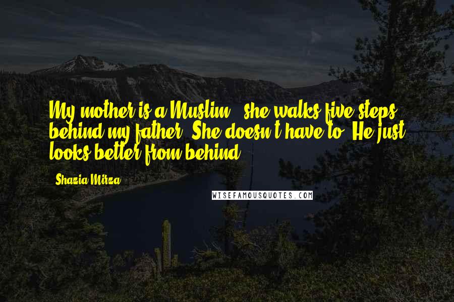 Shazia Mirza Quotes: My mother is a Muslim - she walks five steps behind my father. She doesn't have to. He just looks better from behind.