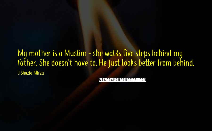 Shazia Mirza Quotes: My mother is a Muslim - she walks five steps behind my father. She doesn't have to. He just looks better from behind.