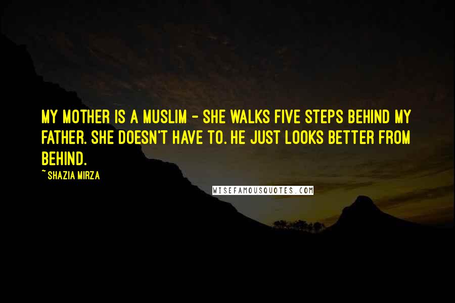 Shazia Mirza Quotes: My mother is a Muslim - she walks five steps behind my father. She doesn't have to. He just looks better from behind.