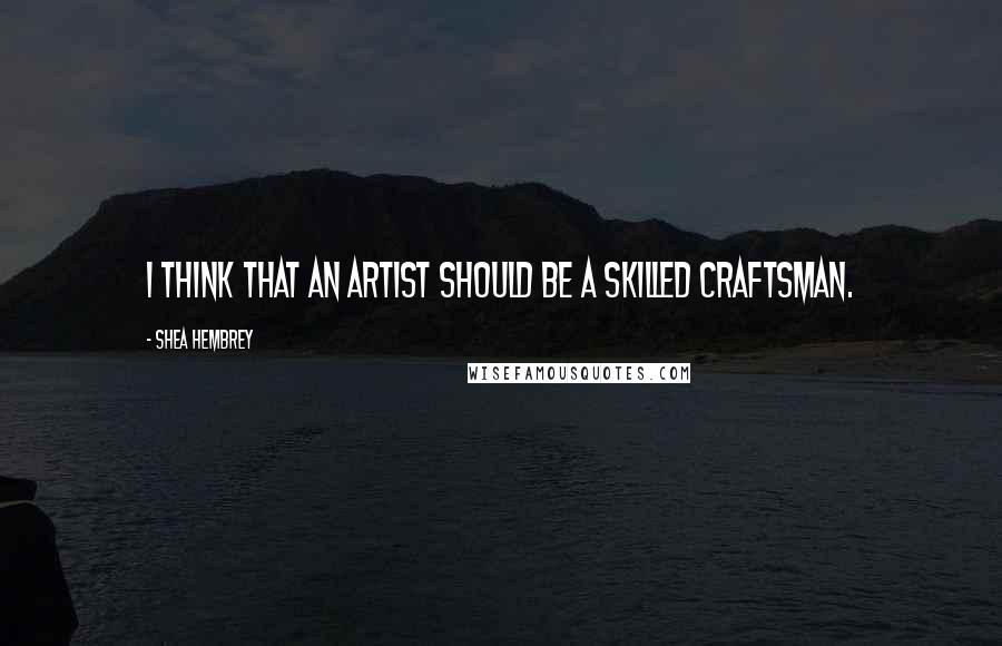Shea Hembrey Quotes: I think that an artist should be a skilled craftsman.