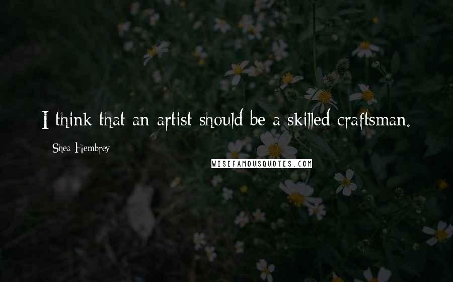 Shea Hembrey Quotes: I think that an artist should be a skilled craftsman.